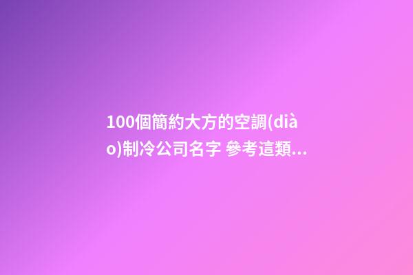 100個簡約大方的空調(diào)制冷公司名字 參考這類美名符合